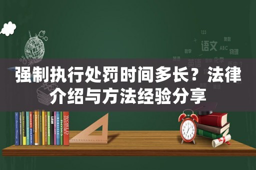 強(qiáng)制執(zhí)行處罰時間多長？法律介紹與方法經(jīng)驗分享