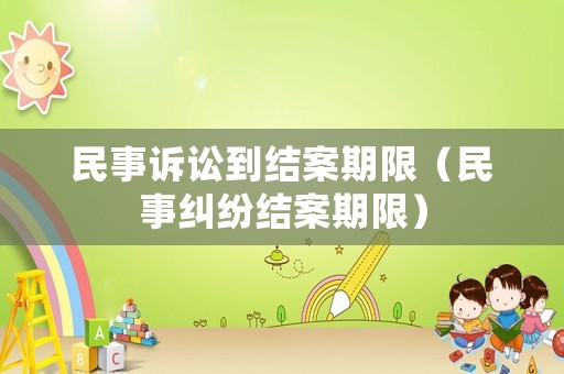民事訴訟到結(jié)案期限（民事糾紛結(jié)案期限）