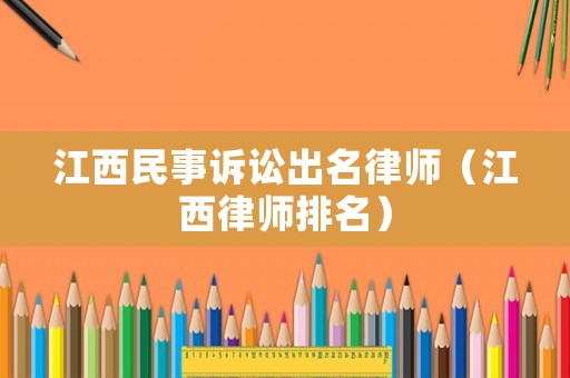 江西民事訴訟出名律師（江西律師排名）