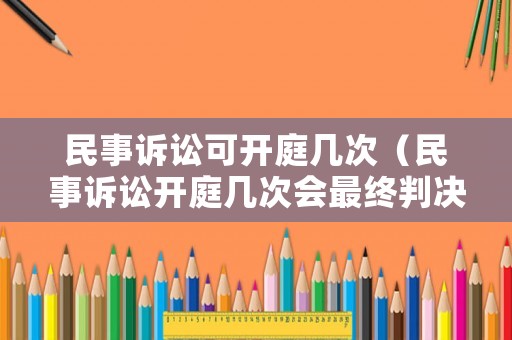 民事訴訟可開庭幾次（民事訴訟開庭幾次會(huì)最終判決）