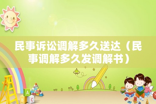 民事訴訟調解多久送達（民事調解多久發(fā)調解書）