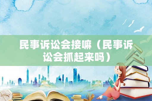 民事訴訟會接嘛（民事訴訟會抓起來嗎）