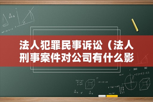 法人犯罪民事訴訟（法人刑事案件對公司有什么影響）