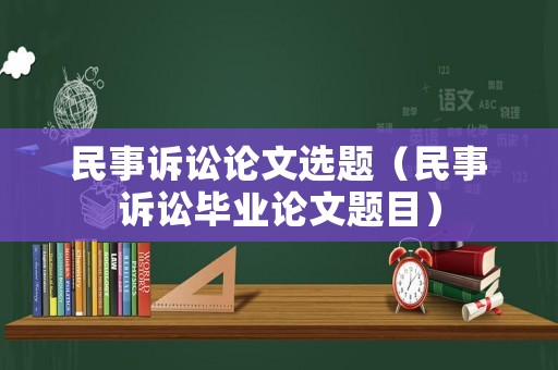 民事訴訟論文選題（民事訴訟畢業(yè)論文題目）