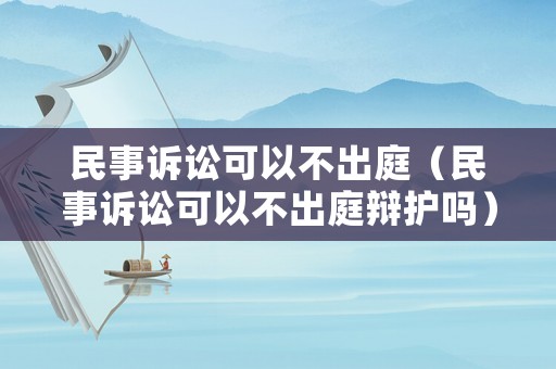 民事訴訟可以不出庭（民事訴訟可以不出庭辯護(hù)嗎）