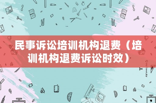 民事訴訟培訓(xùn)機(jī)構(gòu)退費(fèi)（培訓(xùn)機(jī)構(gòu)退費(fèi)訴訟時(shí)效）