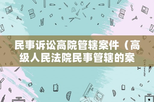 民事訴訟高院管轄案件（高級人民法院民事管轄的案件）