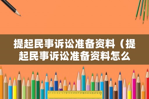 提起民事訴訟準(zhǔn)備資料（提起民事訴訟準(zhǔn)備資料怎么寫）