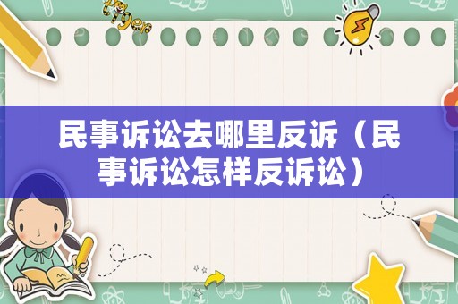 民事訴訟去哪里反訴（民事訴訟怎樣反訴訟）