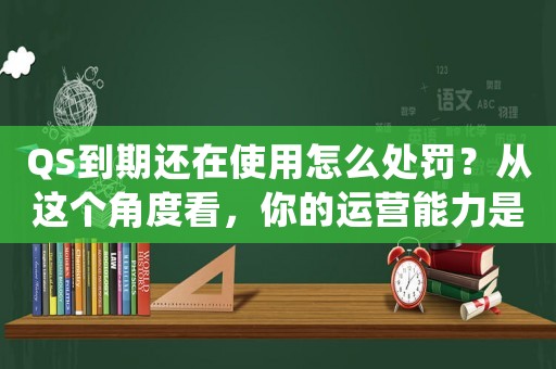 QS到期還在使用怎么處罰？從這個(gè)角度看，你的運(yùn)營能力是否夠格進(jìn)入一線互聯(lián)網(wǎng)公司？