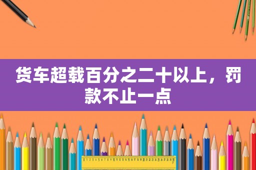 貨車超載百分之二十以上，罰款不止一點(diǎn)
