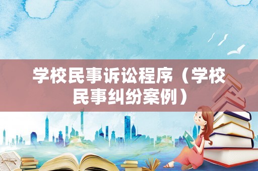 學(xué)校民事訴訟程序（學(xué)校民事糾紛案例）