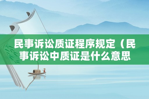 民事訴訟質(zhì)證程序規(guī)定（民事訴訟中質(zhì)證是什么意思）