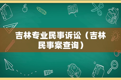 吉林專業(yè)民事訴訟（吉林民事案查詢）