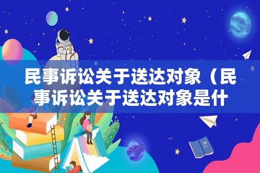 民事訴訟關(guān)于送達(dá)對象（民事訴訟關(guān)于送達(dá)對象是什么）
