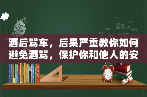 酒后駕車(chē)，后果嚴(yán)重教你如何避免酒駕，保護(hù)你和他人的安全