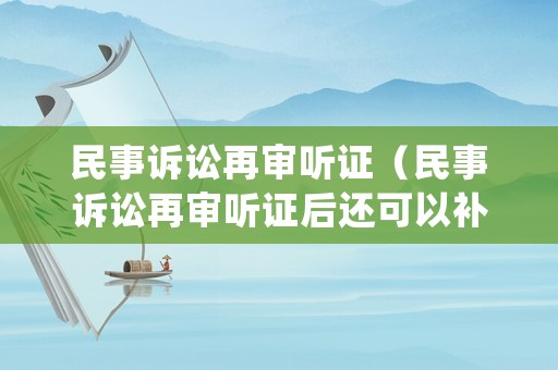 民事訴訟再審聽證（民事訴訟再審聽證后還可以補(bǔ)充證據(jù)嗎）