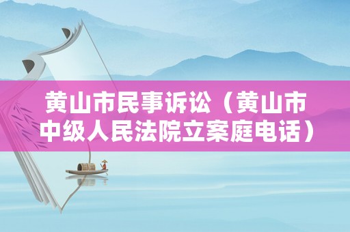 黃山市民事訴訟（黃山市中級人民法院立案庭電話）