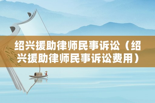 紹興援助律師民事訴訟（紹興援助律師民事訴訟費用）
