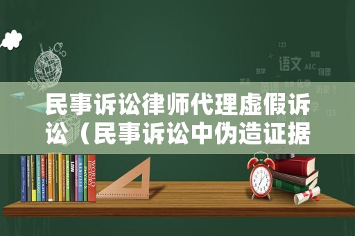 民事訴訟律師代理虛假訴訟（民事訴訟中偽造證據(jù)虛假訴訟的法律責(zé)任）