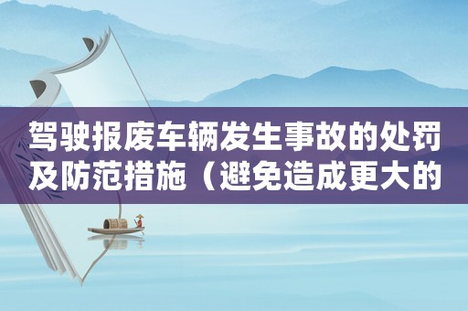 駕駛報廢車輛發(fā)生事故的處罰及防范措施（避免造成更大的損失）