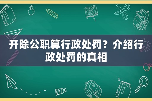 開除公職算行政處罰？介紹行政處罰的真相