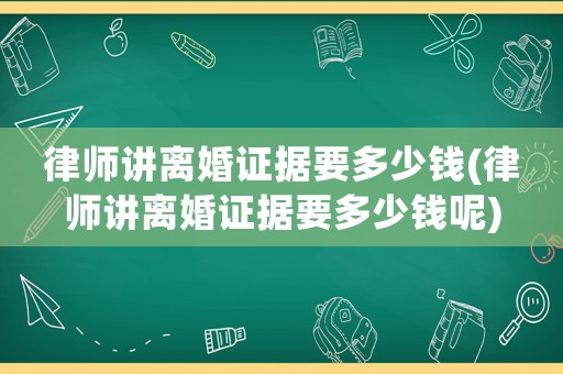律師講離婚證據(jù)要多少錢(律師講離婚證據(jù)要多少錢呢)