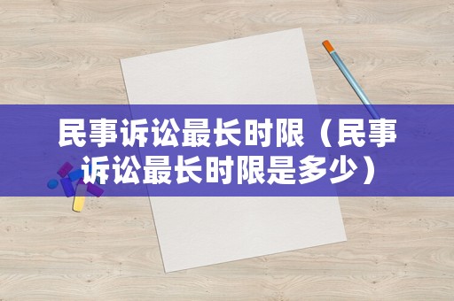 民事訴訟最長(zhǎng)時(shí)限（民事訴訟最長(zhǎng)時(shí)限是多少）