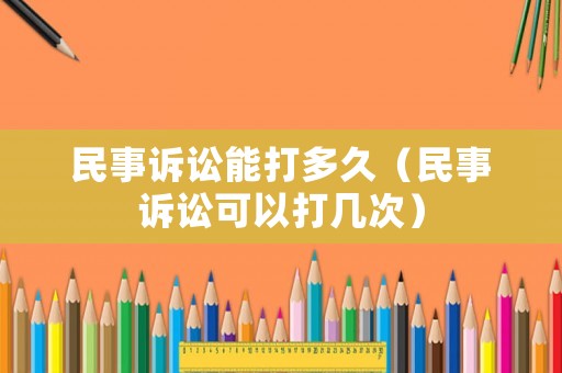 民事訴訟能打多久（民事訴訟可以打幾次）