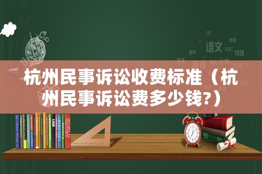 杭州民事訴訟收費標準（杭州民事訴訟費多少錢?）