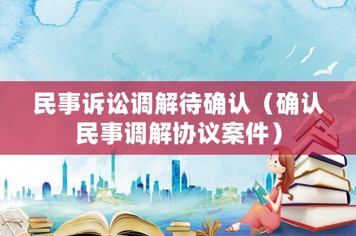 民事訴訟調(diào)解待確認(rèn)（確認(rèn)民事調(diào)解協(xié)議案件）