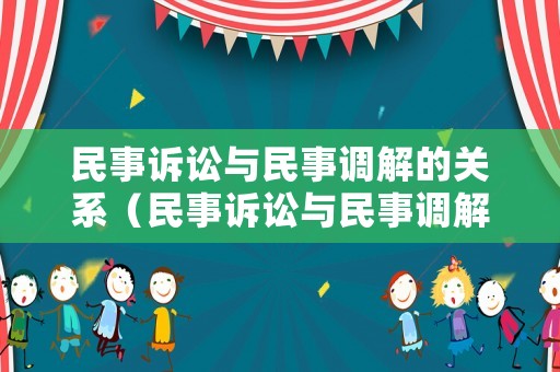民事訴訟與民事調(diào)解的關(guān)系（民事訴訟與民事調(diào)解的關(guān)系是）