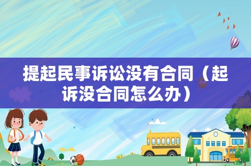提起民事訴訟沒(méi)有合同（起訴沒(méi)合同怎么辦）