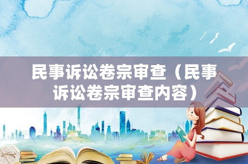 民事訴訟卷宗審查（民事訴訟卷宗審查內(nèi)容）