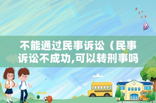 不能通過民事訴訟（民事訴訟不成功,可以轉(zhuǎn)刑事嗎）
