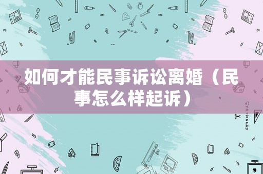 如何才能民事訴訟離婚（民事怎么樣起訴）