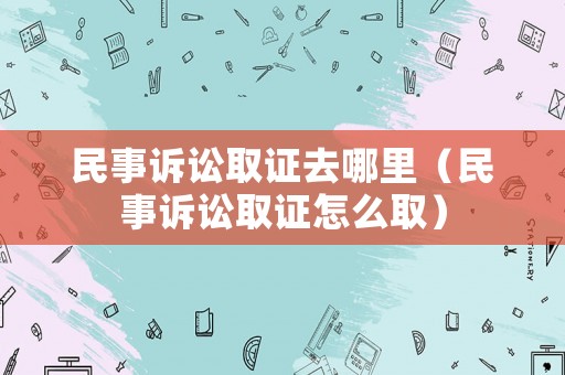 民事訴訟取證去哪里（民事訴訟取證怎么取）