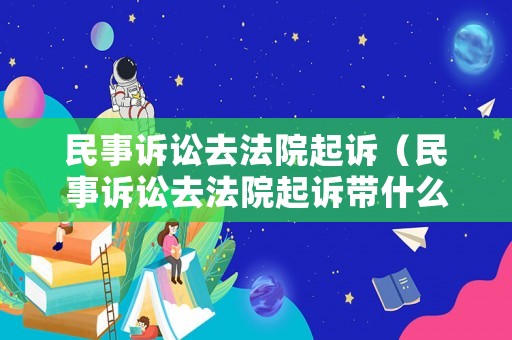 民事訴訟去法院起訴（民事訴訟去法院起訴帶什么材料）