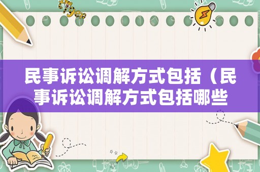 民事訴訟調(diào)解方式包括（民事訴訟調(diào)解方式包括哪些）