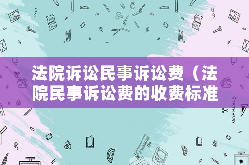 法院訴訟民事訴訟費（法院民事訴訟費的收費標準）