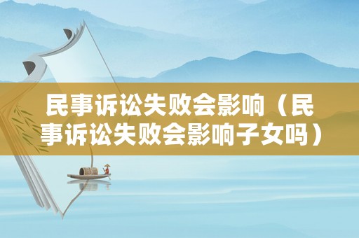 民事訴訟失敗會(huì)影響（民事訴訟失敗會(huì)影響子女嗎）