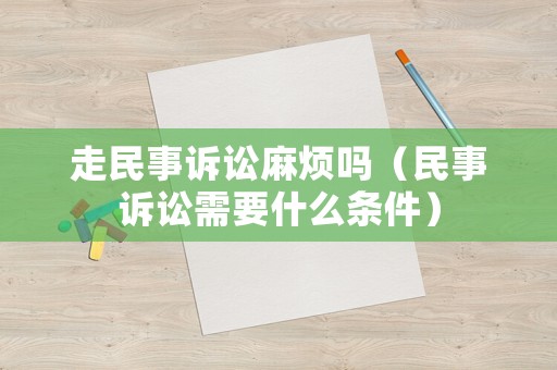走民事訴訟麻煩嗎（民事訴訟需要什么條件）