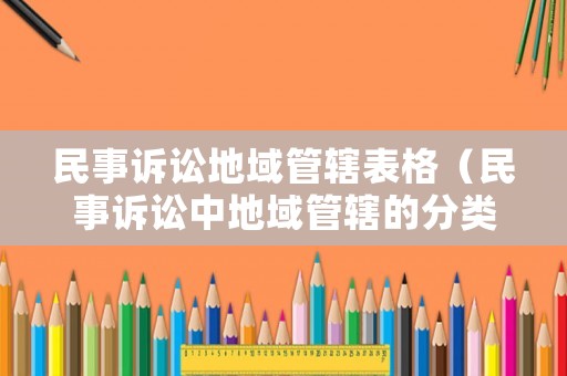 民事訴訟地域管轄表格（民事訴訟中地域管轄的分類及具體管轄范圍）