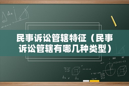 民事訴訟管轄特征（民事訴訟管轄有哪幾種類型）