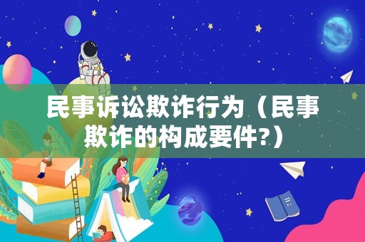 民事訴訟欺詐行為（民事欺詐的構(gòu)成要件?）