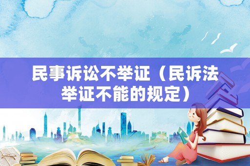 民事訴訟不舉證（民訴法舉證不能的規(guī)定）