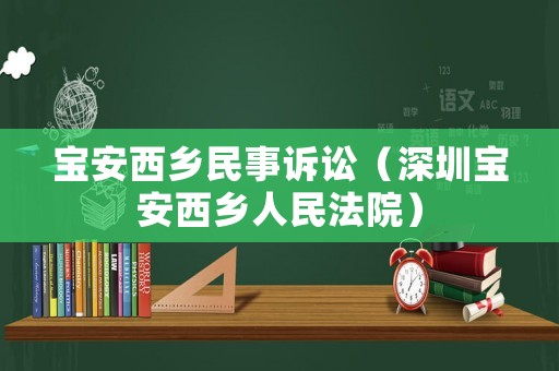 寶安西鄉(xiāng)民事訴訟（深圳寶安西鄉(xiāng)人民法院）