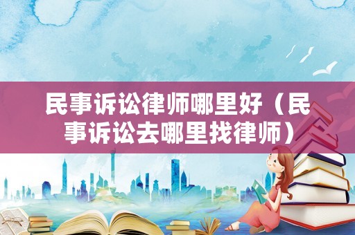 民事訴訟律師哪里好（民事訴訟去哪里找律師）