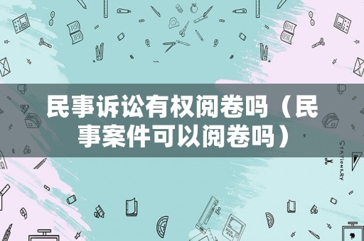 民事訴訟有權(quán)閱卷嗎（民事案件可以閱卷嗎）