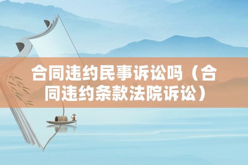 合同違約民事訴訟嗎（合同違約條款法院訴訟）